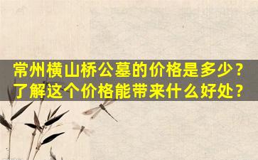常州横山桥公墓的价格是多少？了解这个价格能带来什么好处？
