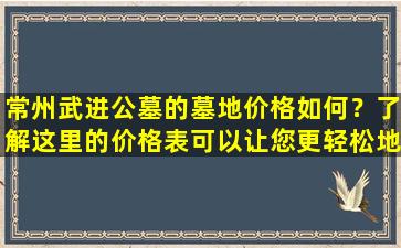 常州武进公墓的墓地价格如何？了解这里的价格表可以让您更轻松地选择墓地