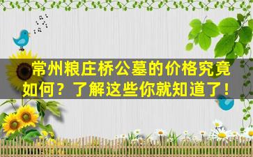 常州粮庄桥公墓的价格究竟如何？了解这些你就知道了！