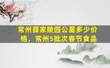 常州薛家陵园公墓多少价格，常州5批次春节食品