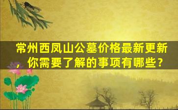 常州西凤山公墓价格最新更新，你需要了解的事项有哪些？