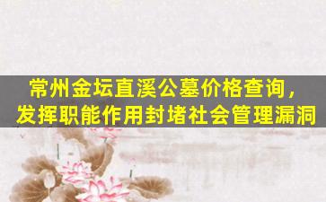 常州金坛直溪公墓价格查询，发挥职能作用封堵社会管理漏洞