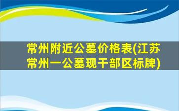 常州附近公墓价格表(江苏常州一公墓现干部区标牌)