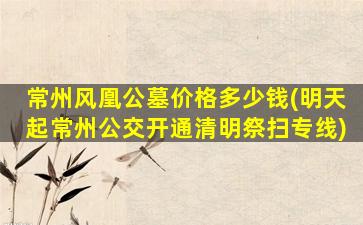 常州风凰公墓价格多少钱(明天起常州公交开通清明祭扫专线)