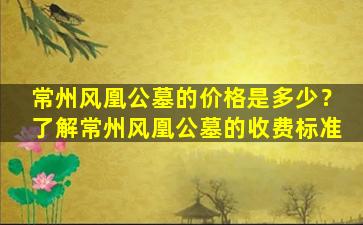 常州风凰公墓的价格是多少？了解常州风凰公墓的收费标准