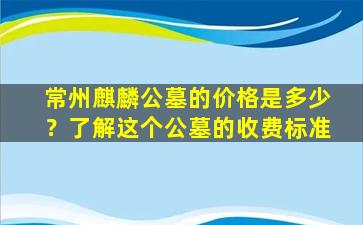 常州麒麟公墓的价格是多少？了解这个公墓的收费标准