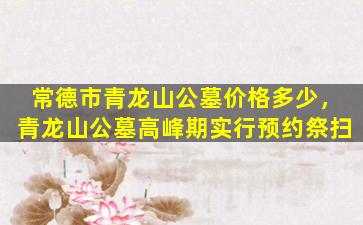 常德市青龙山公墓价格多少，青龙山公墓高峰期实行预约祭扫