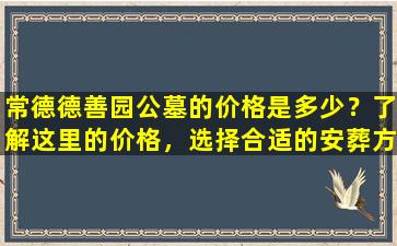 常德德善园公墓的价格是多少？了解这里的价格，选择合适的安葬方式