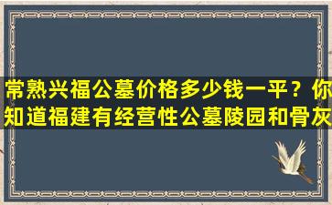 常熟兴福公墓价格多少钱一平？你知道福建有经营性公墓陵园和骨灰楼堂哪些吗