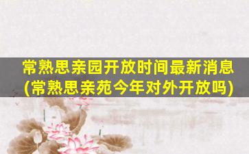常熟思亲园开放时间最新消息(常熟思亲苑今年对外开放吗)