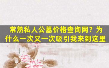 常熟私人公墓价格查询网？为什么一次又一次吸引我来到这里
