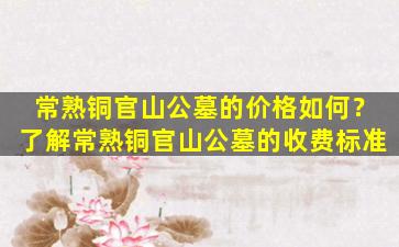 常熟铜官山公墓的价格如何？了解常熟铜官山公墓的收费标准