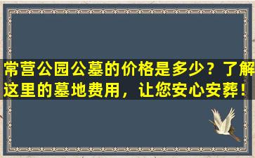 常营公园公墓的价格是多少？了解这里的墓地费用，让您安心安葬！