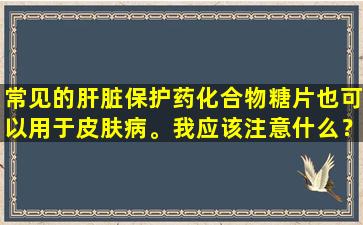 常见的肝脏保护药化合物糖片也可以用于皮肤病。我应该注意什么？