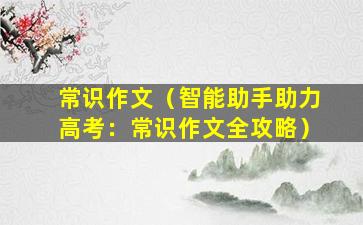 常识作文（智能助手助力高考：常识作文全攻略）