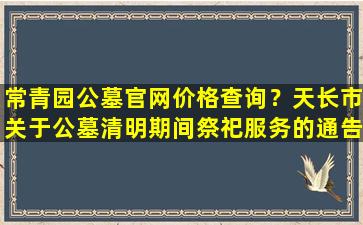 常青园公墓官网价格查询？天长市关于公墓清明期间祭祀服务的通告