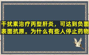 干扰素治疗丙型肝炎，可达到负面表面抗原。为什么有些人停止药物后立即复发？