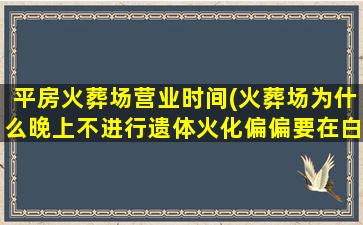 平房火葬场营业时间(火葬场为什么晚上不进行遗体火化偏偏要在白天)