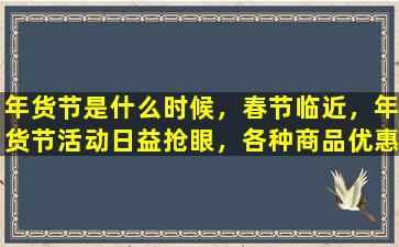 年货节是什么时候，春节临近，年货节活动日益抢眼，各种商品优惠轮番上演。