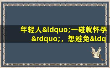 年轻人“一碰就怀孕”，想避免“尴尬”。了解这4种避孕方法