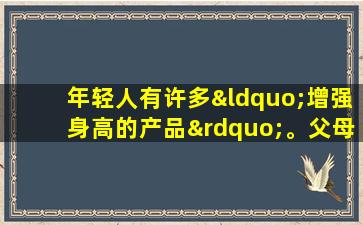 年轻人有许多“增强身高的产品”。父母不应该盲目购买