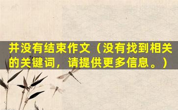 并没有结束作文（没有找到相关的关键词，请提供更多信息。）