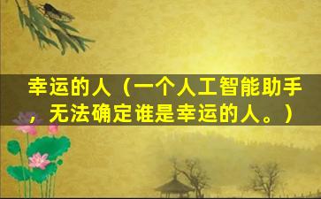 幸运的人（一个人工智能助手，无法确定谁是幸运的人。）
