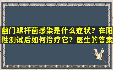 幽门螺杆菌感染是什么症状？在阳性测试后如何治疗它？医生的答案