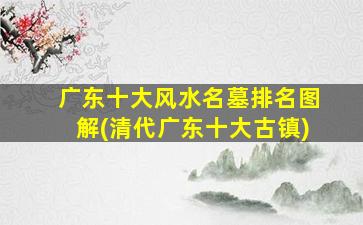 广东十大风水名墓排名图解(清代广东十大古镇)