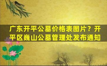 广东开平公墓价格表图片？开平区巍山公墓管理处发布通知