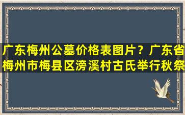 广东梅州公墓价格表图片？广东省梅州市梅县区滂溪村古氏举行秋祭活动