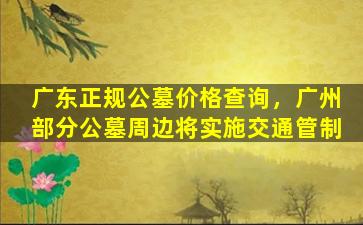广东正规公墓价格查询，广州部分公墓周边将实施交通管制