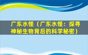 广东水怪（广东水怪：探寻神秘生物背后的科学秘密）