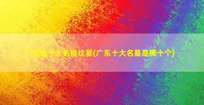 广东省十大名祖坟墓(广东十大名墓是哪十个)