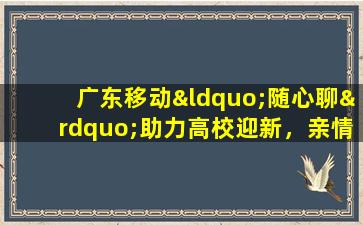 广东移动“随心聊”助力高校迎新，亲情沟通新选择