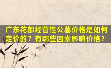 广东花都经营性公墓价格是如何定价的？有哪些因素影响价格？