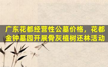 广东花都经营性公墓价格，花都金钟墓园开展骨灰植树还林活动