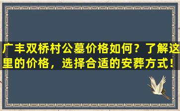 广丰双桥村公墓价格如何？了解这里的价格，选择合适的安葬方式！