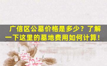广信区公墓价格是多少？了解一下这里的墓地费用如何计算！