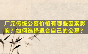广元传统公墓价格有哪些因素影响？如何选择适合自己的公墓？