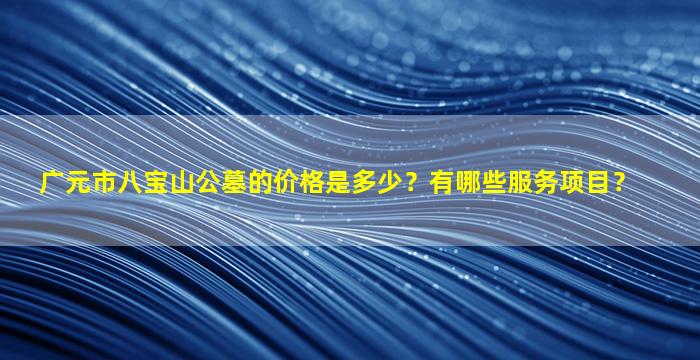 广元市八宝山公墓的价格是多少？有哪些服务项目？