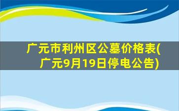 广元市利州区公墓价格表(广元9月19日停电公告)