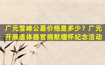 广元雪峰公墓价格是多少？广元开展遗体器官捐献缅怀纪念活动