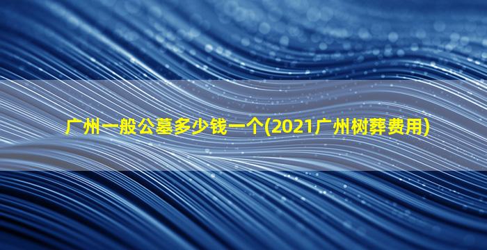 广州一般公墓多少钱一个(2021广州树葬费用)