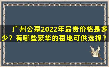 广州公墓2022年最贵价格是多少？有哪些豪华的墓地可供选择？