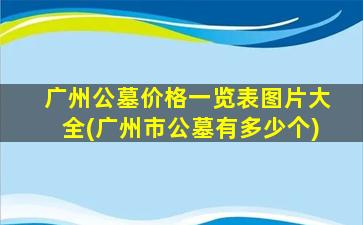 广州公墓价格一览表图片大全(广州市公墓有多少个)