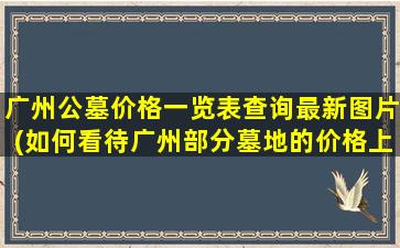 广州公墓价格一览表查询最新图片(如何看待广州部分墓地的价格上涨幅度超过房价的现象)