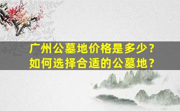 广州公墓地价格是多少？如何选择合适的公墓地？