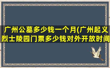 广州公墓多少钱一个月(广州起义烈士陵园门票多少钱对外开放时间是)