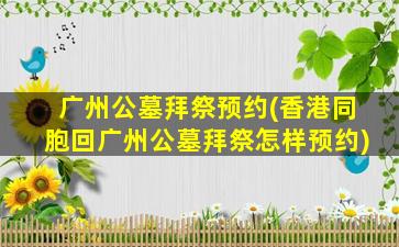 广州公墓拜祭预约(香港同胞回广州公墓拜祭怎样预约)
